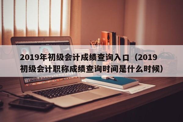 2019年初级会计成绩查询入口(2019初级会计职称成绩查询时间是什么时候)