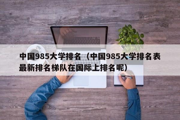 中国985大学排名(中国985大学排名表最新排名梯队在国际上排名呢)