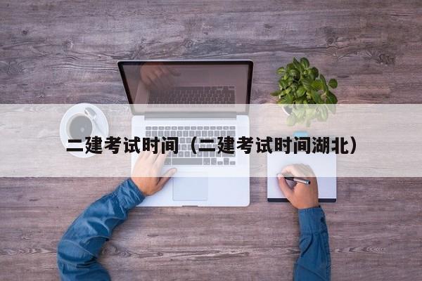 二建考试时间(二建考试时间湖北)