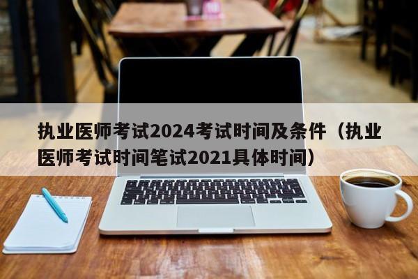 执业医师考试2024考试时间及条件(执业医师考试时间笔试2021具体时间)