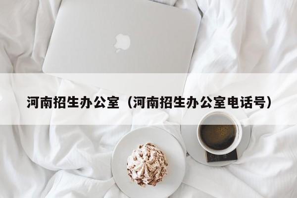 河南招生办公室(河南招生办公室电话号)