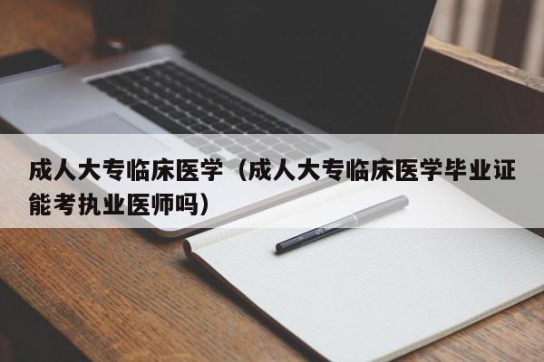 成人大专临床医学(成人大专临床医学毕业证能考执业医师吗)