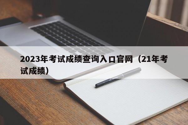 2023年考试成绩查询入口官网(21年考试成绩)