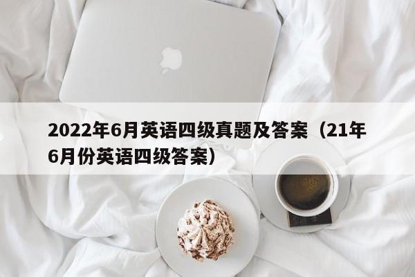 2022年6月英语四级真题及答案(21年6月份英语四级答案)