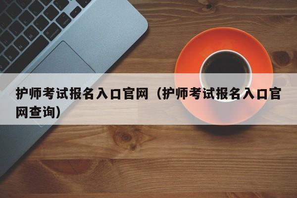 护师考试报名入口官网(护师考试报名入口官网查询)