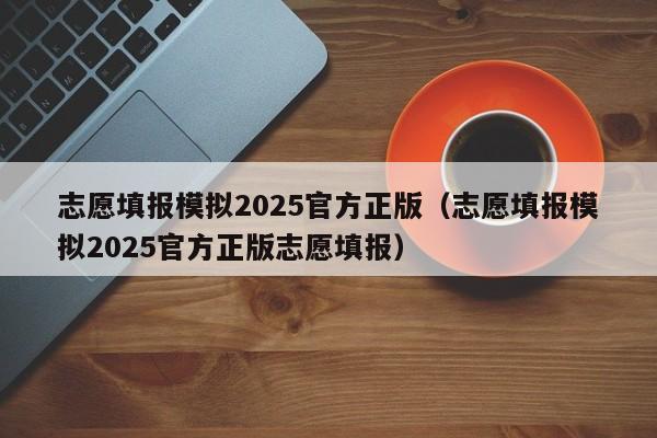 志愿填报模拟2025官方正版(志愿填报模拟2025官方正版志愿填报)