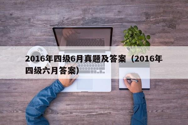 2016年四级6月真题及答案(2016年四级六月答案)