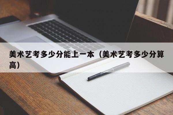 美术艺考多少分能上一本(美术艺考多少分算高)
