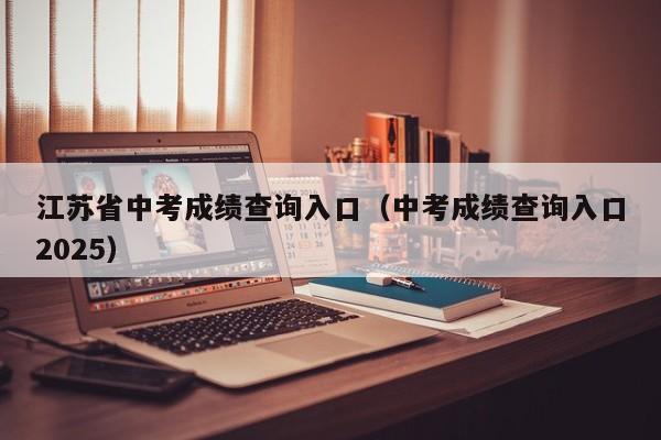 江苏省中考成绩查询入口(中考成绩查询入口2025)