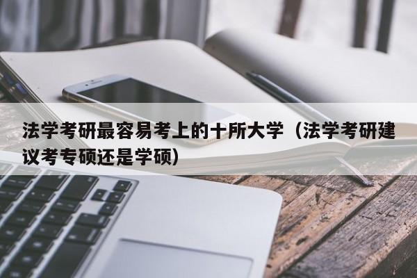 法学考研最容易考上的十所大学(法学考研建议考专硕还是学硕)