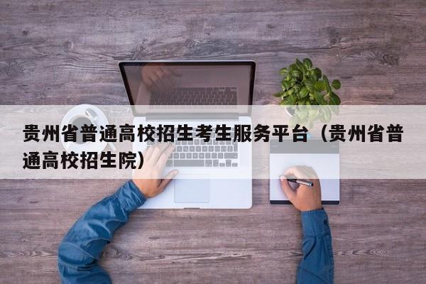 贵州省普通高校招生考生服务平台(贵州省普通高校招生院)