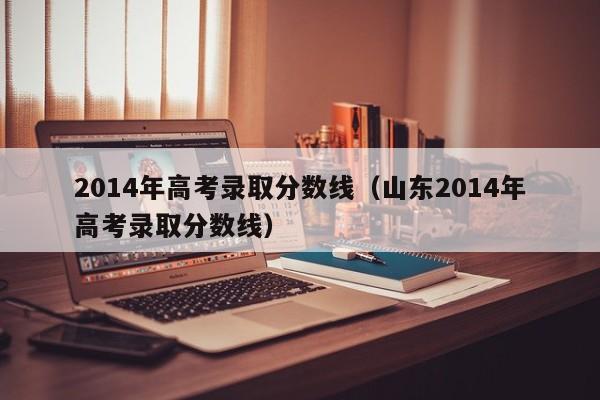 2014年高考录取分数线(山东2014年高考录取分数线)