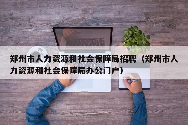 郑州市人力资源和社会保障局招聘(郑州市人力资源和社会保障局办公门户)