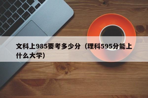 文科上985要考多少分(理科595分能上什么大学)