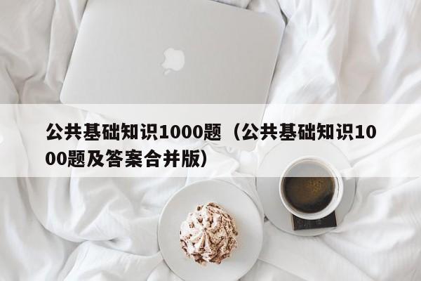 公共基础知识1000题(公共基础知识1000题及答案合并版)