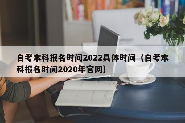 自考本科报名时间2022具体时间(自考本科报名时间2020年官网)