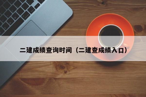 二建成绩查询时间(二建查成绩入口)