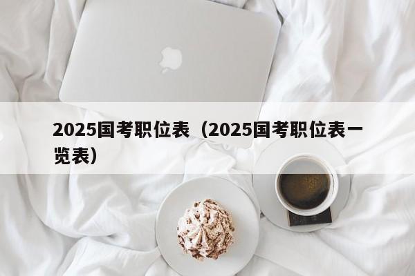 2025国考职位表(2025国考职位表一览表)