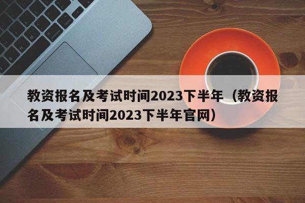 教资报名及考试时间2023下半年(教资报名及考试时间2023下半年官网)