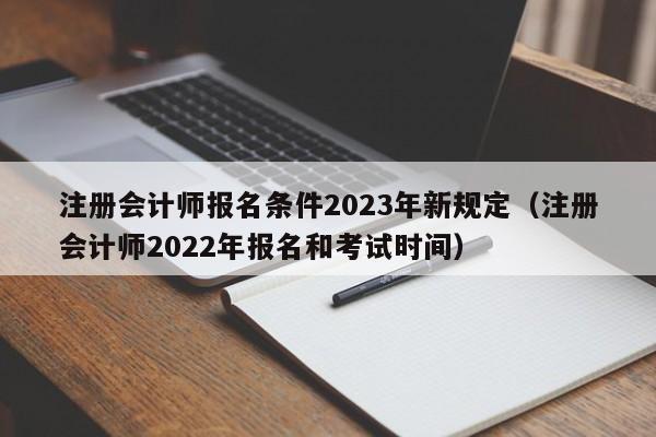 注册会计师报名条件2023年新规定(注册会计师2022年报名和考试时间)