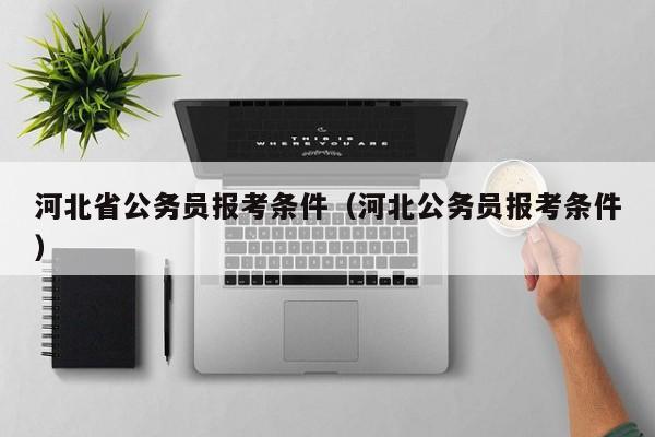 河北省公务员报考条件(河北公务员报考条件)