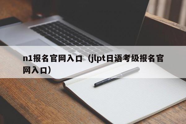 n1报名官网入口(jlpt日语考级报名官网入口)