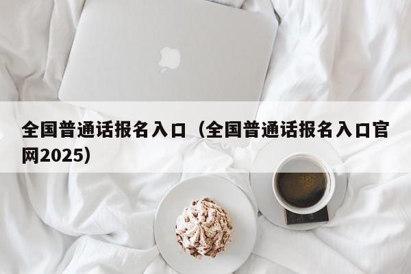 全国普通话报名入口(全国普通话报名入口官网2025)