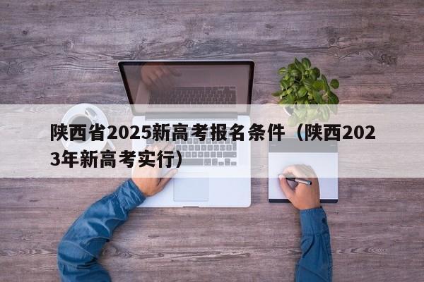 陕西省2025新高考报名条件(陕西2023年新高考实行)