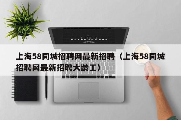 上海58同城招聘网最新招聘(上海58同城招聘网最新招聘大龄工)