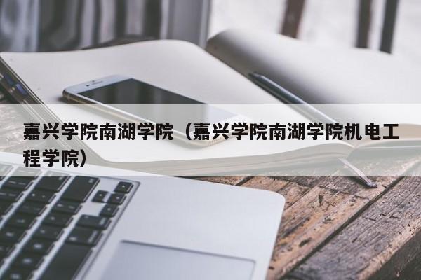 嘉兴学院南湖学院(嘉兴学院南湖学院机电工程学院)