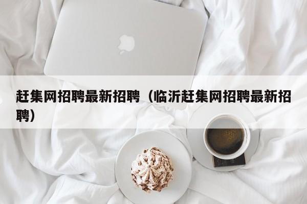 赶集网招聘最新招聘(临沂赶集网招聘最新招聘)