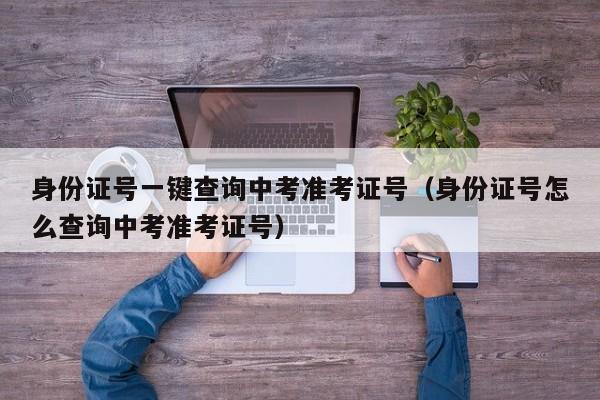 身份证号一键查询中考准考证号(身份证号怎么查询中考准考证号)