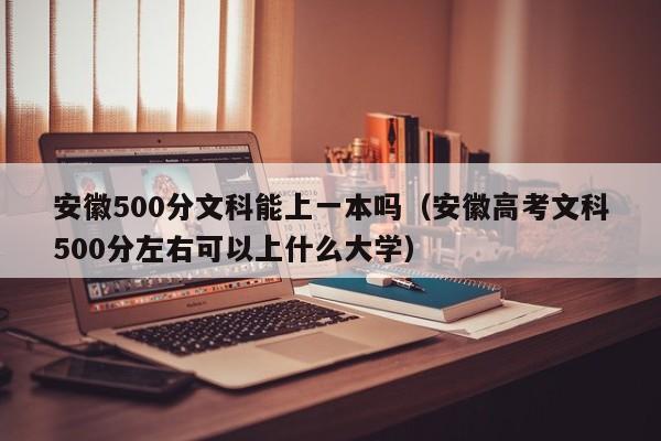 安徽500分文科能上一本吗(安徽高考文科500分左右可以上什么大学)