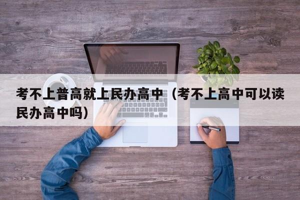 考不上普高就上民办高中(考不上高中可以读民办高中吗)
