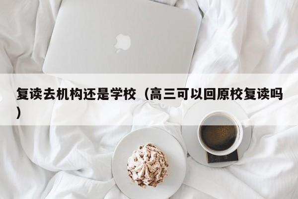 复读去机构还是学校(高三可以回原校复读吗)
