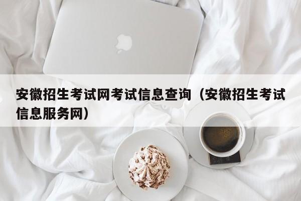 安徽招生考试网考试信息查询(安徽招生考试信息服务网)