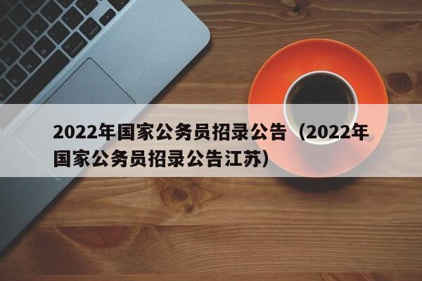 2022年国家公务员招录公告(2022年国家公务员招录公告江苏)