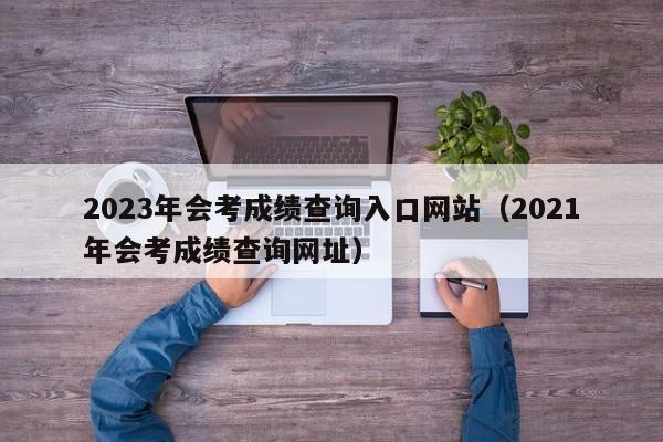 2023年会考成绩查询入口网站(2021年会考成绩查询网址)
