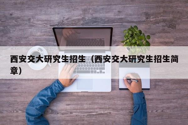 西安交大研究生招生(西安交大研究生招生简章)