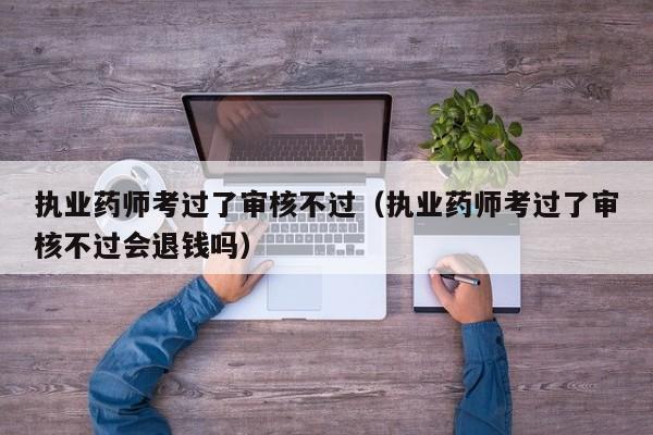 执业药师考过了审核不过(执业药师考过了审核不过会退钱吗)