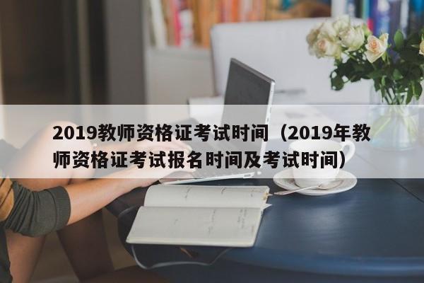 2019教师资格证考试时间(2019年教师资格证考试报名时间及考试时间)