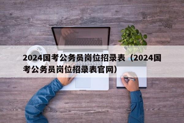 2024国考公务员岗位招录表(2024国考公务员岗位招录表官网)