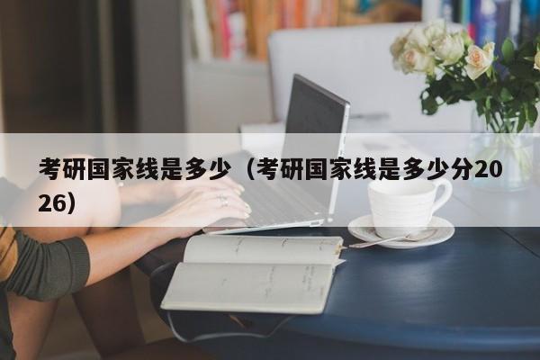 考研国家线是多少(考研国家线是多少分2026)