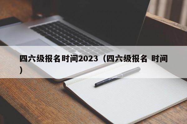 四六级报名时间2023(四六级报名 时间)