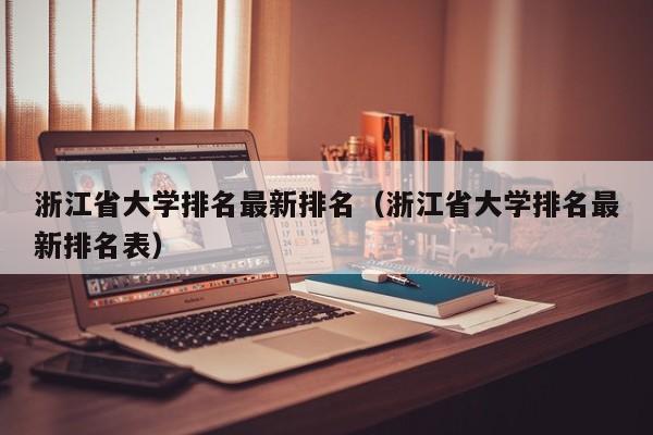 浙江省大学排名最新排名(浙江省大学排名最新排名表)