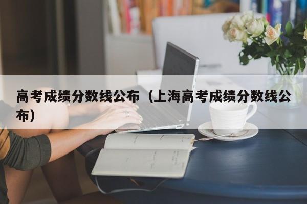 高考成绩分数线公布(上海高考成绩分数线公布)
