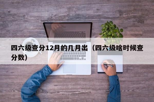 四六级查分12月的几月出(四六级啥时候查分数)