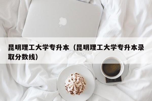 昆明理工大学专升本(昆明理工大学专升本录取分数线)