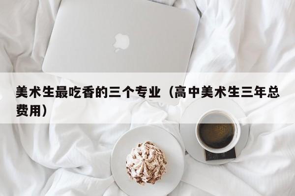 美术生最吃香的三个专业(高中美术生三年总费用)
