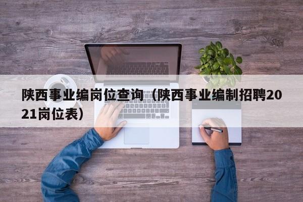 陕西事业编岗位查询(陕西事业编制招聘2021岗位表)